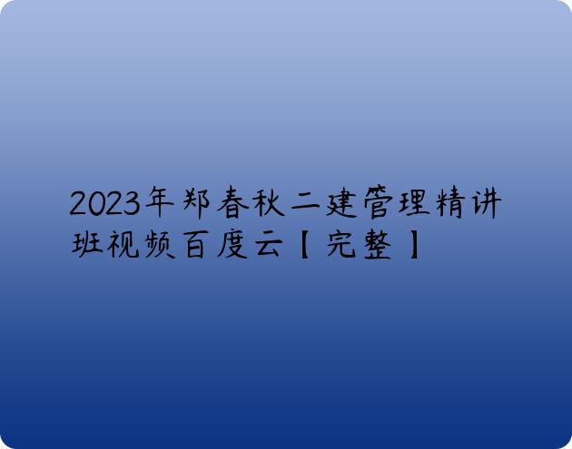 2023年郑春秋二建管理精讲班视频百度云【完整】
