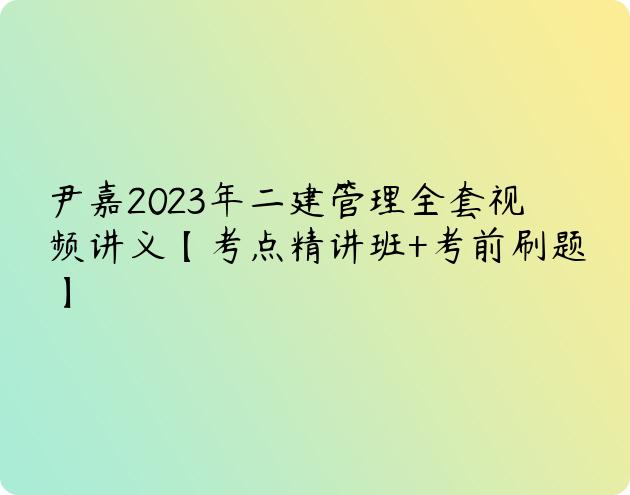 尹嘉2023年二建管理全套视频讲义【考点精讲班+考前刷题】