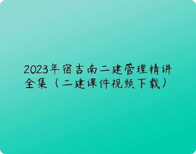 2023年宿吉南二建管理精讲全集（二建课件视频下载）