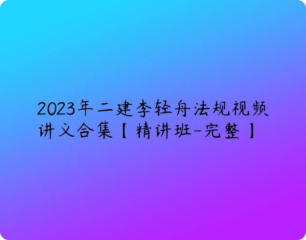 2023年二建李轻舟法规视频讲义合集【精讲班-完整】