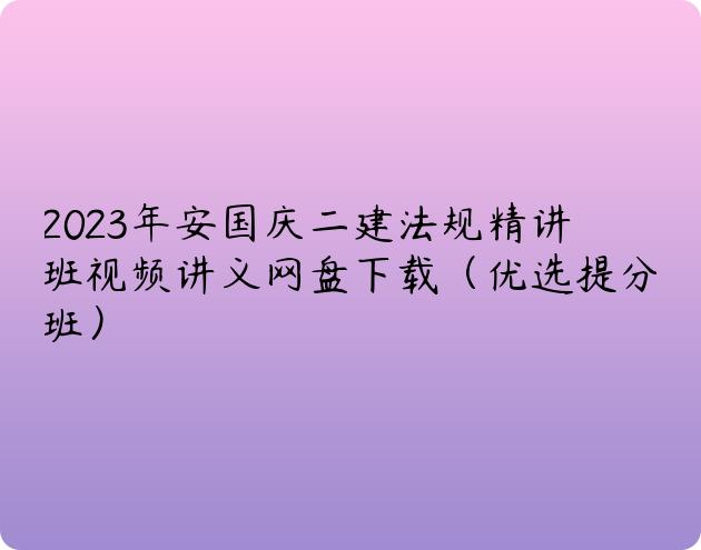 2023年安国庆二建法规精讲班视频讲义网盘下载（优选提分班）
