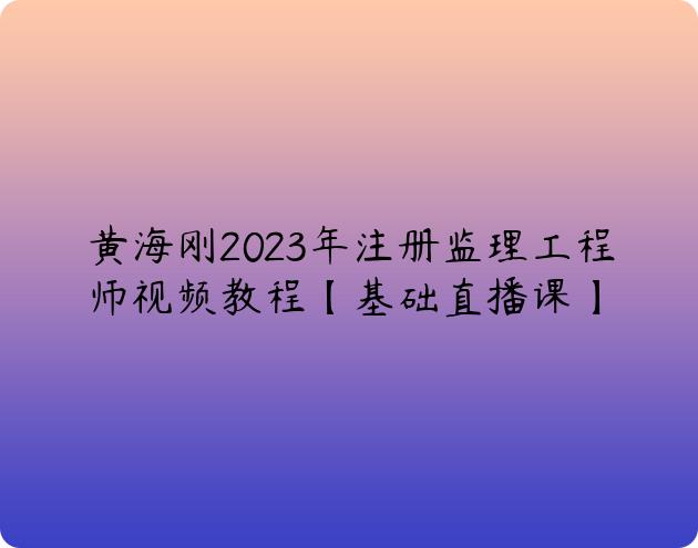 黄海刚2023年注册监理工程师视频教程【基础直播课】