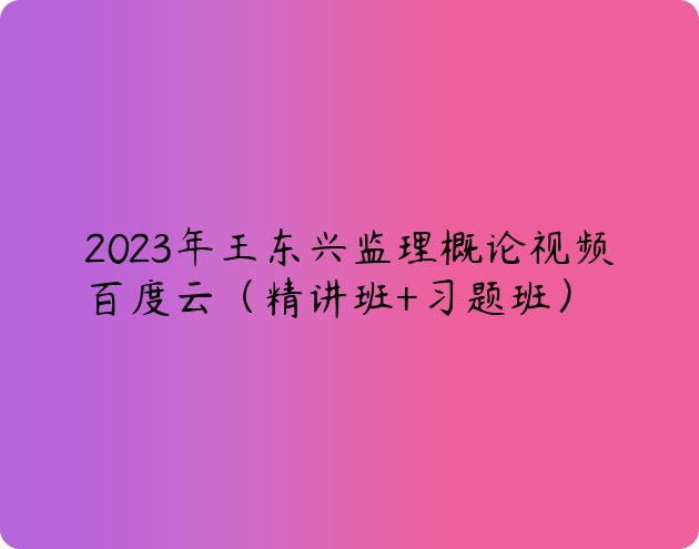 2023年王东兴监理概论视频百度云（精讲班+习题班）