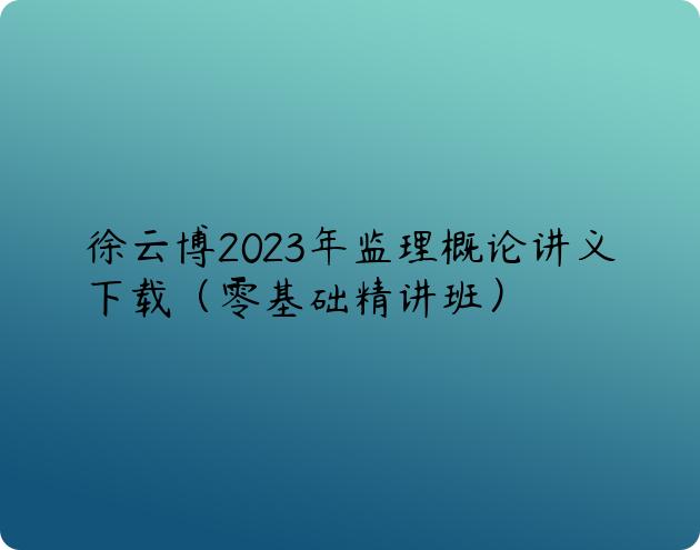 徐云博2023年监理概论讲义下载（零基础精讲班）