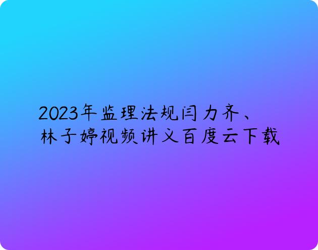 2023年监理法规闫力齐、林子婷视频讲义百度云下载