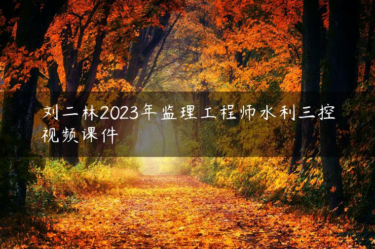 刘二林2023年监理工程师水利三控视频课件