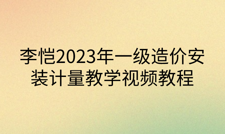 李恺2023年一级造价安装计量教学视频教程