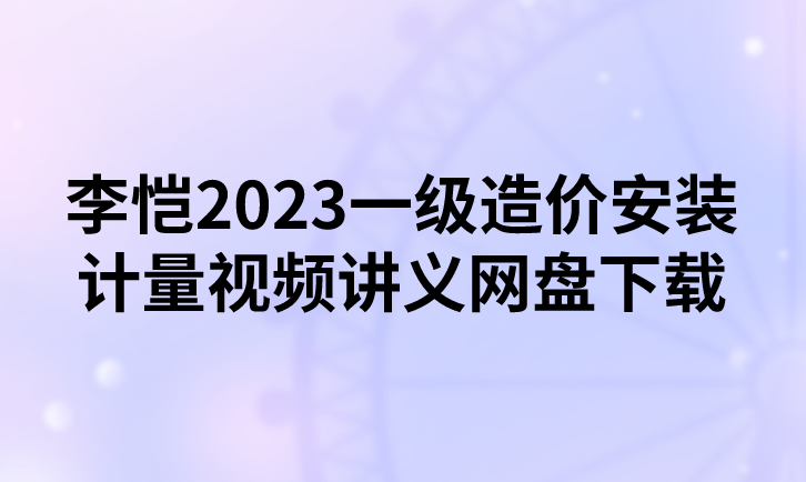李恺2023一级造价安装计量视频讲义网盘下载