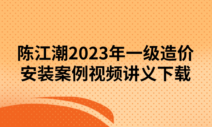 陈江潮2023年一级造价安装案例视频讲义下载