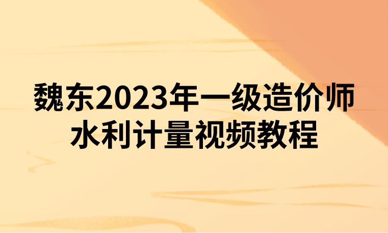 魏东2023年一级造价师水利计量视频教程【完整】
